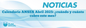 Calendario ANSES Abril 2025: ¿cuándo y cuánto cobro este mes?