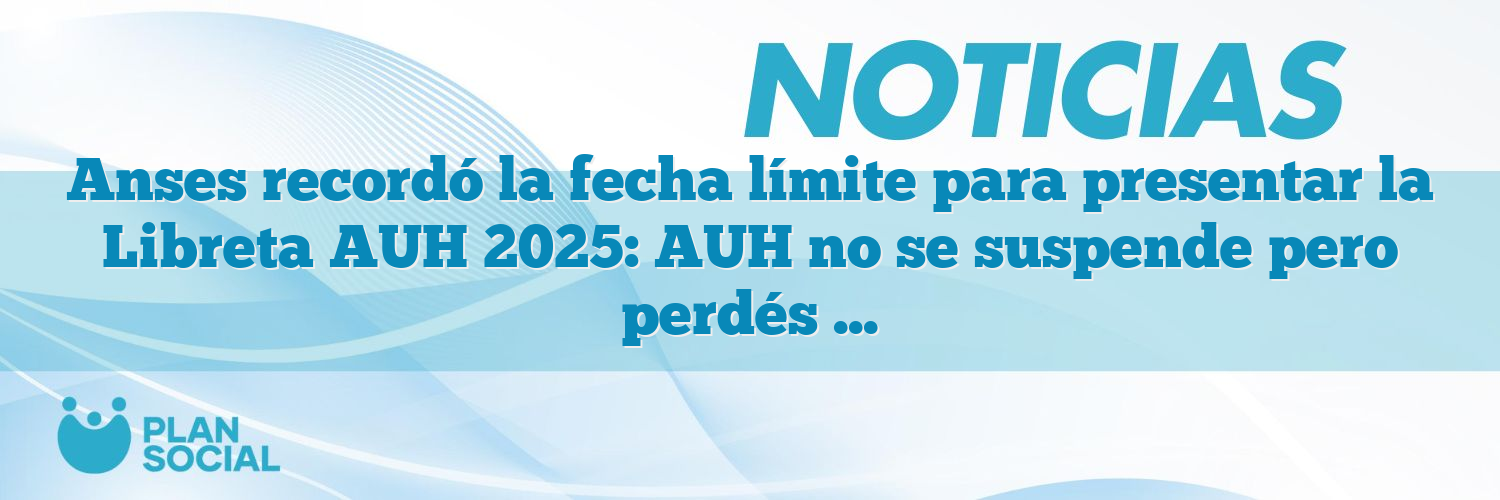 Anses recordó la fecha límite para presentar la Libreta AUH 2025: AUH no se suspende pero perdés el 20% retenido