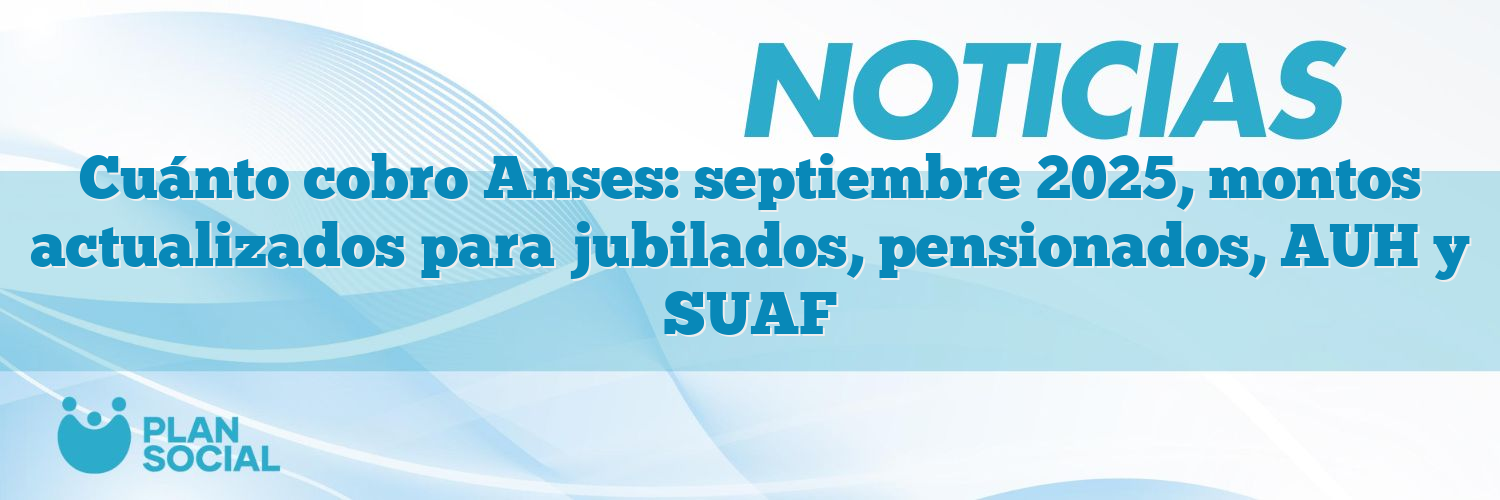 Cuánto cobro Anses: septiembre 2025, montos actualizados para jubilados, pensionados, AUH y SUAF
