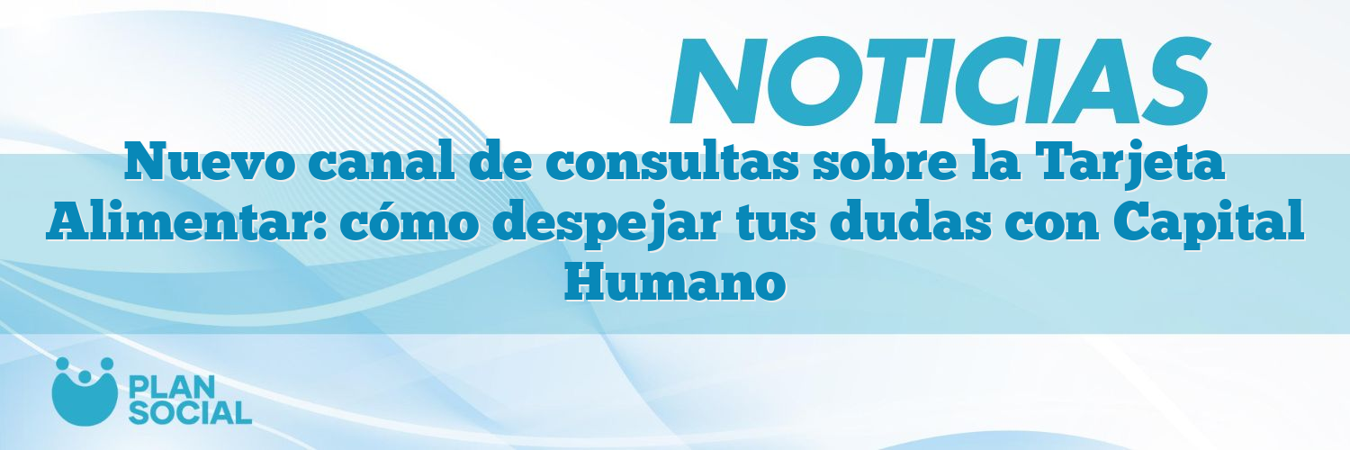 Nuevo canal de consultas sobre la Tarjeta Alimentar: cómo despejar tus dudas con Capital Humano