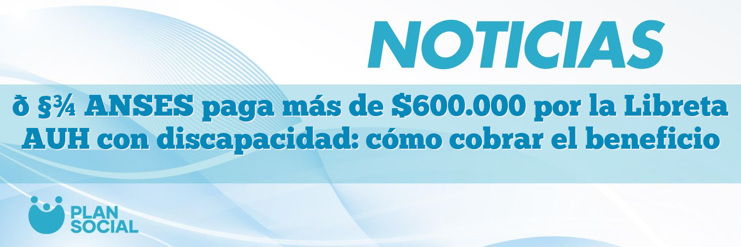 🧾 ANSES paga más de $600.000 por la Libreta AUH con discapacidad: cómo cobrar el beneficio