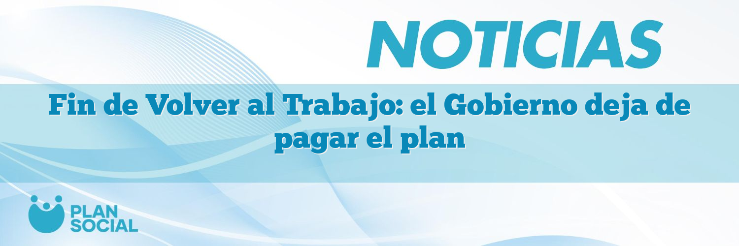 Fin de Volver al Trabajo: el Gobierno deja de pagar el plan