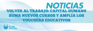 VOLVER AL TRABAJO: CAPITAL HUMANO SUMA NUEVOS CURSOS Y AMPLÍA LOS VOUCHERS EDUCATIVOS